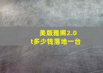 美版雅阁2.0t多少钱落地一台