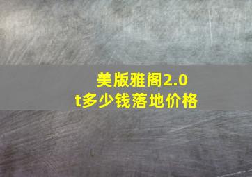 美版雅阁2.0t多少钱落地价格