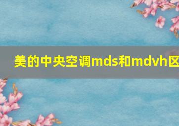 美的中央空调mds和mdvh区别