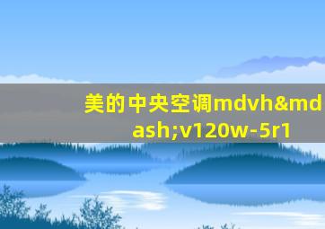 美的中央空调mdvh—v120w-5r1