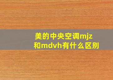 美的中央空调mjz和mdvh有什么区别