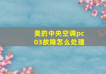 美的中央空调pc03故障怎么处理