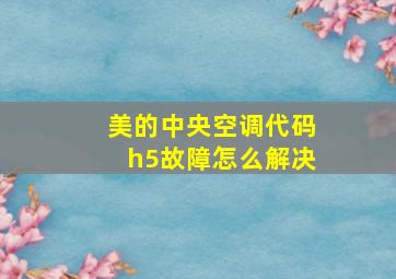 美的中央空调代码h5故障怎么解决