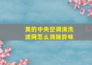 美的中央空调清洗滤网怎么消除异味