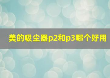 美的吸尘器p2和p3哪个好用