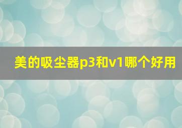 美的吸尘器p3和v1哪个好用