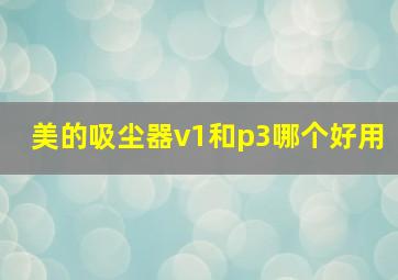 美的吸尘器v1和p3哪个好用