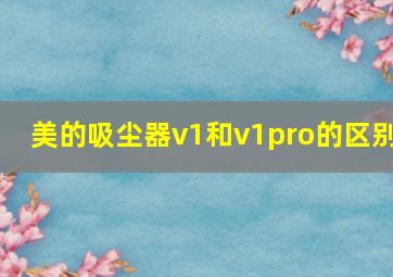 美的吸尘器v1和v1pro的区别