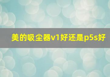 美的吸尘器v1好还是p5s好