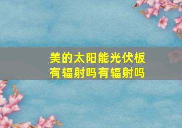 美的太阳能光伏板有辐射吗有辐射吗