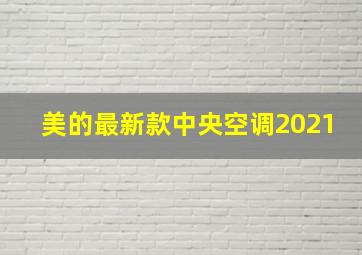 美的最新款中央空调2021