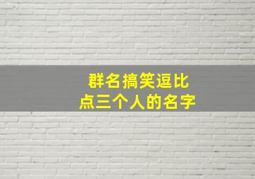 群名搞笑逗比点三个人的名字