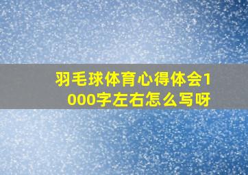 羽毛球体育心得体会1000字左右怎么写呀