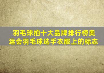 羽毛球拍十大品牌排行榜奥运会羽毛球选手衣服上的标志