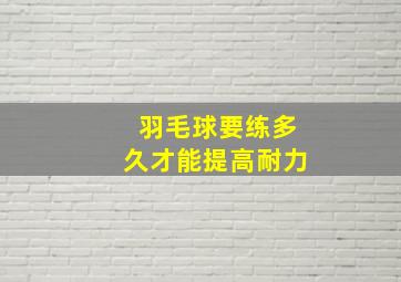 羽毛球要练多久才能提高耐力