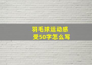 羽毛球运动感受50字怎么写