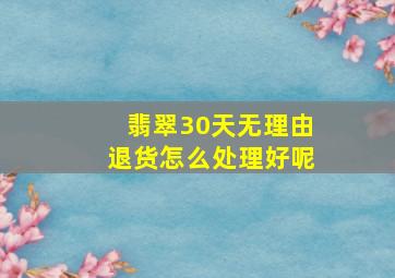 翡翠30天无理由退货怎么处理好呢