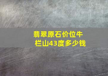 翡翠原石价位牛栏山43度多少钱