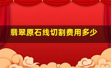 翡翠原石线切割费用多少