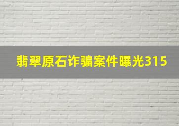 翡翠原石诈骗案件曝光315