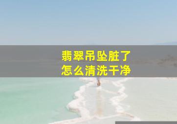 翡翠吊坠脏了怎么清洗干净