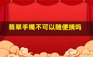 翡翠手镯不可以随便摘吗