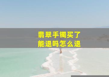 翡翠手镯买了能退吗怎么退