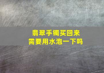 翡翠手镯买回来需要用水泡一下吗