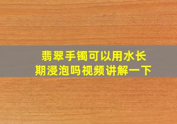 翡翠手镯可以用水长期浸泡吗视频讲解一下