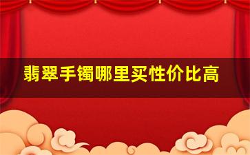 翡翠手镯哪里买性价比高