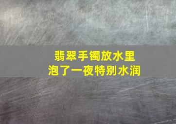 翡翠手镯放水里泡了一夜特别水润