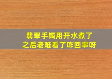 翡翠手镯用开水煮了之后老难看了咋回事呀