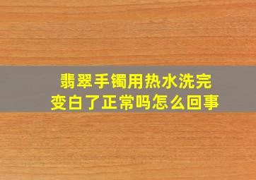 翡翠手镯用热水洗完变白了正常吗怎么回事