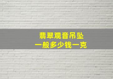 翡翠观音吊坠一般多少钱一克