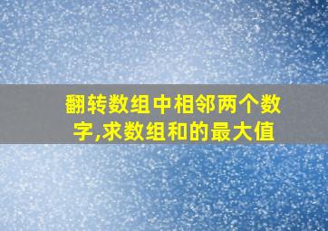 翻转数组中相邻两个数字,求数组和的最大值