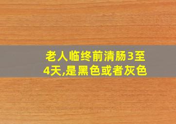 老人临终前清肠3至4天,是黑色或者灰色