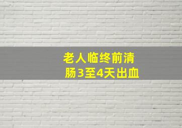 老人临终前清肠3至4天出血