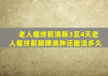 老人临终前清肠3至4天老人临终前脚踝消肿还能活多久