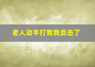 老人动手打我我反击了