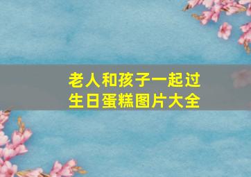 老人和孩子一起过生日蛋糕图片大全