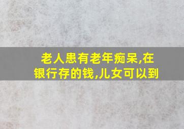 老人患有老年痴呆,在银行存的钱,儿女可以到