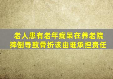 老人患有老年痴呆在养老院摔倒导致骨折该由谁承担责任