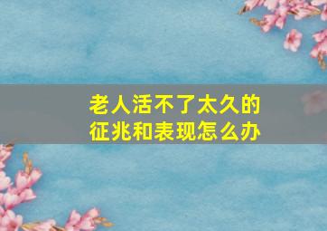 老人活不了太久的征兆和表现怎么办