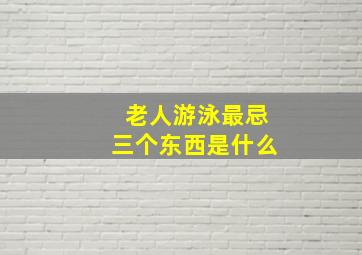 老人游泳最忌三个东西是什么