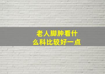 老人脚肿看什么科比较好一点