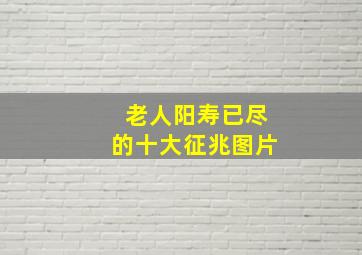 老人阳寿已尽的十大征兆图片