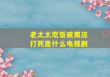 老太太吃饭被黑店打死是什么电视剧