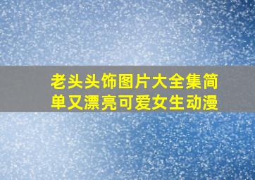 老头头饰图片大全集简单又漂亮可爱女生动漫