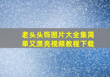 老头头饰图片大全集简单又漂亮视频教程下载