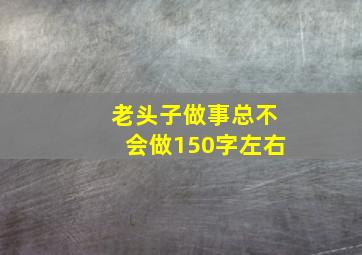 老头子做事总不会做150字左右